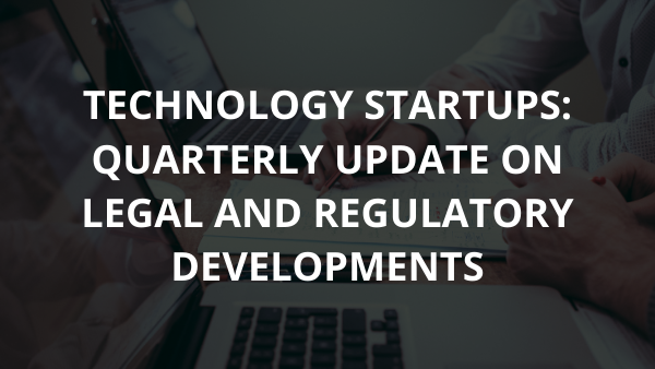 TECHNOLOGY STARTUPS: QUARTERLY UPDATE ON LEGAL AND REGULATORY DEVELOPMENTS